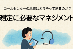 【コールセンターの品質はどうやって測るのか？4】測定に必要なマネジメント