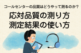 【コールセンターの品質はどうやって測るのか？5】応対品質の測り方、測定結果の使い方