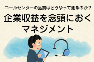 【コールセンターの品質はどうやって測るのか？7】企業収益を念頭におくマネジメント