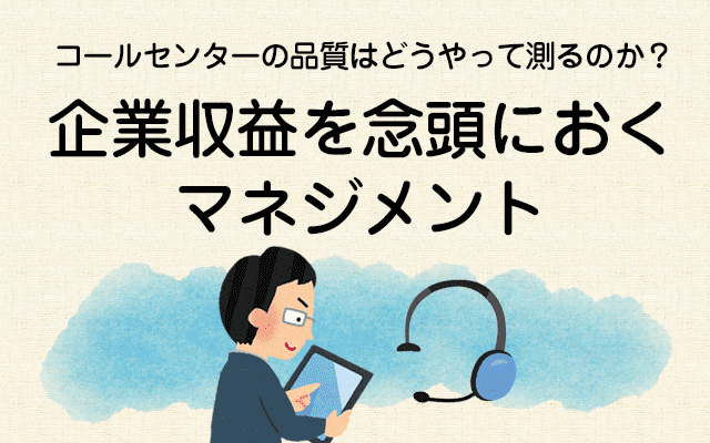 【コールセンターの品質はどうやって測るのか？7】企業収益を念頭におくマネジメント