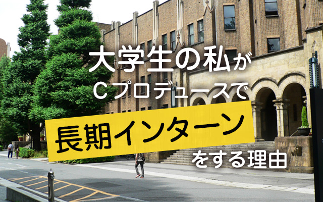 大学生の私がＣプロデュースで長期インターンをする理由